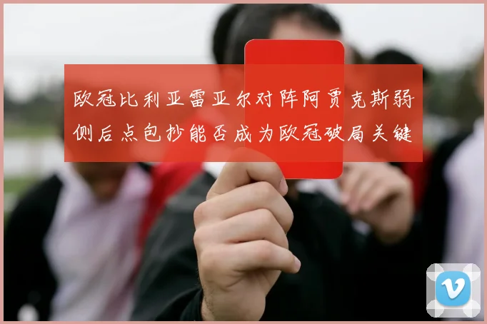 欧冠比利亚雷亚尔对阵阿贾克斯弱侧后点包抄能否成为欧冠破局关键