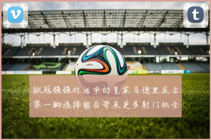 欧冠强强对话中的皇家马德里反击第一脚选择能否带来更多射门机会