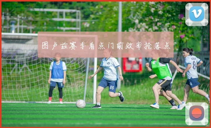 图卢兹赛季看点门前效率抢落点