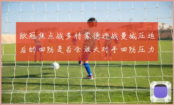 欧冠焦点战多特蒙德迎战曼城压迫后的回防是否会放大对手回防压力