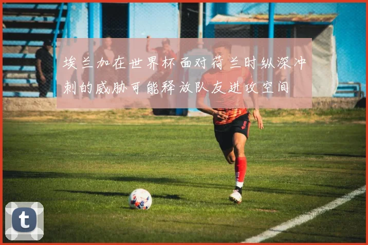 埃兰加在世界杯面对荷兰时纵深冲刺的威胁可能释放队友进攻空间