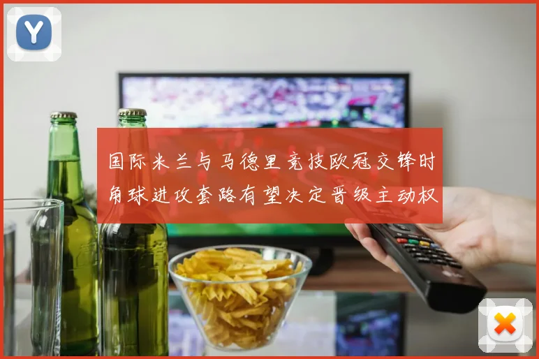 国际米兰与马德里竞技欧冠交锋时角球进攻套路有望决定晋级主动权