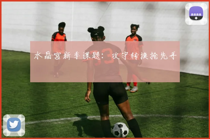 水晶宫新季课题:攻守转换抢先手