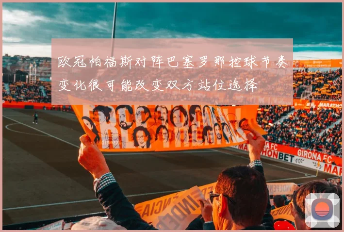 欧冠帕福斯对阵巴塞罗那控球节奏变化很可能改变双方站位选择