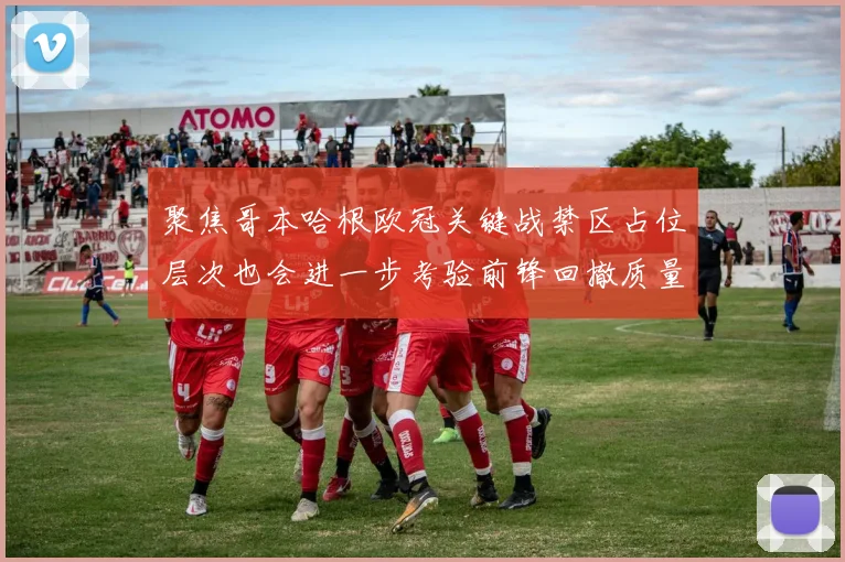 聚焦哥本哈根欧冠关键战禁区占位层次也会进一步考验前锋回撤质量