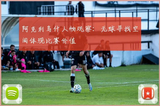阿克利乌什人物观察：无球寻找空间体现比赛价值