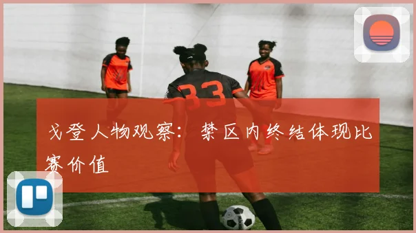 戈登人物观察：禁区内终结体现比赛价值