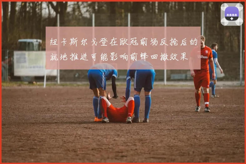 纽卡斯尔戈登在欧冠前场反抢后的就地推进可能影响前锋回撤效果