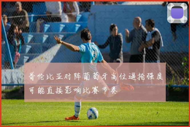哥伦比亚对阵葡萄牙高位逼抢强度可能直接影响比赛节奏