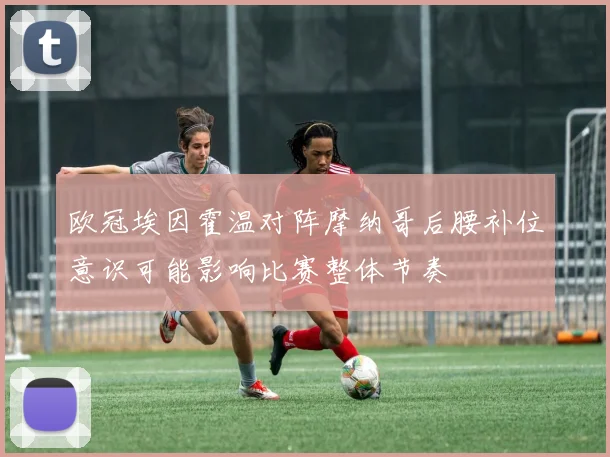 欧冠埃因霍温对阵摩纳哥后腰补位意识可能影响比赛整体节奏