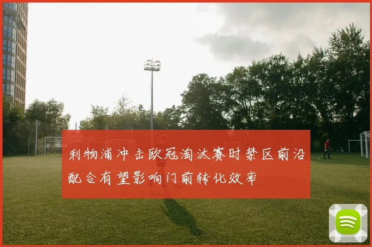 利物浦冲击欧冠淘汰赛时禁区前沿配合有望影响门前转化效率
